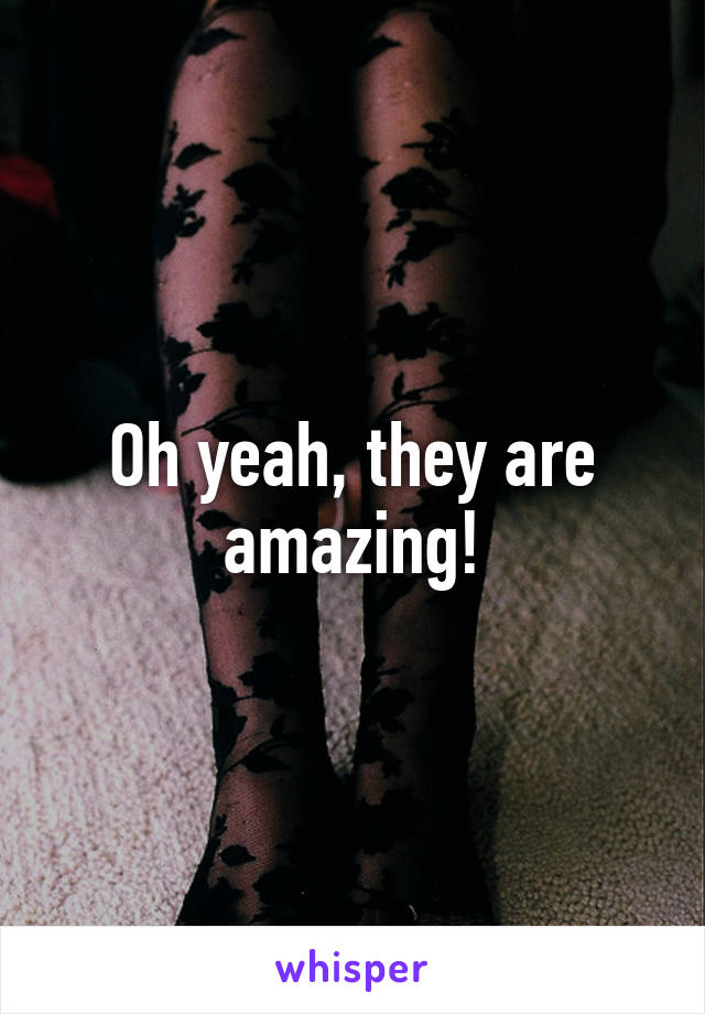 Oh yeah, they are amazing!