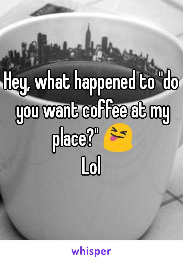 Hey, what happened to "do you want coffee at my place?" 😝
Lol