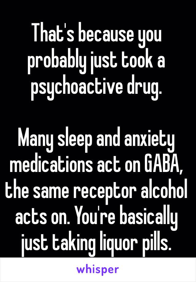 That's because you probably just took a psychoactive drug.

Many sleep and anxiety medications act on GABA, the same receptor alcohol acts on. You're basically just taking liquor pills.