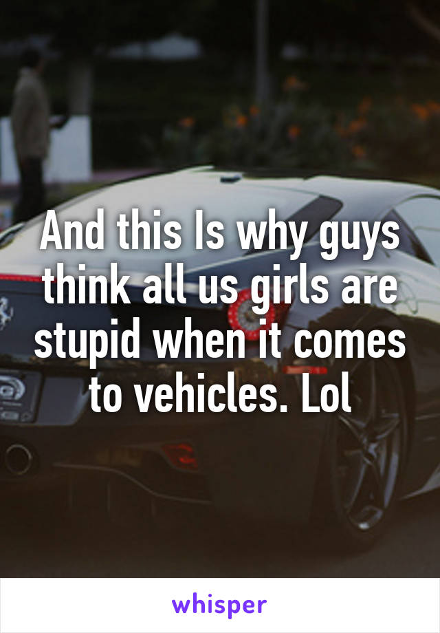 And this Is why guys think all us girls are stupid when it comes to vehicles. Lol