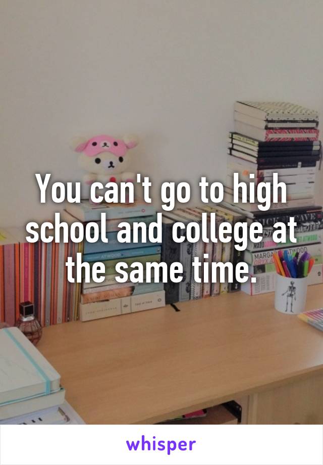 You can't go to high school and college at the same time.