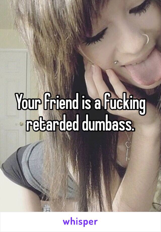 Your friend is a fucking retarded dumbass. 