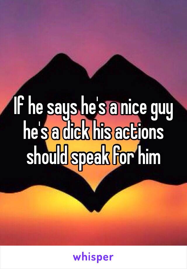 If he says he's a nice guy he's a dick his actions should speak for him 