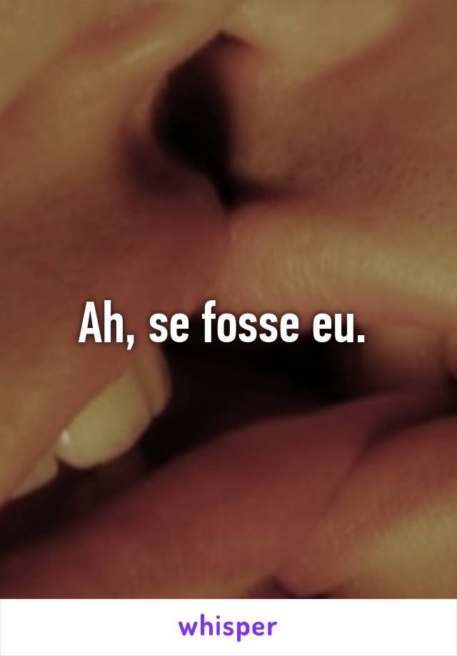 Ah, se fosse eu. 