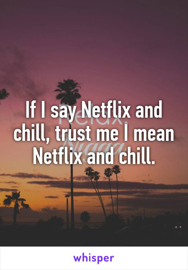 If I say Netflix and chill, trust me I mean Netflix and chill.