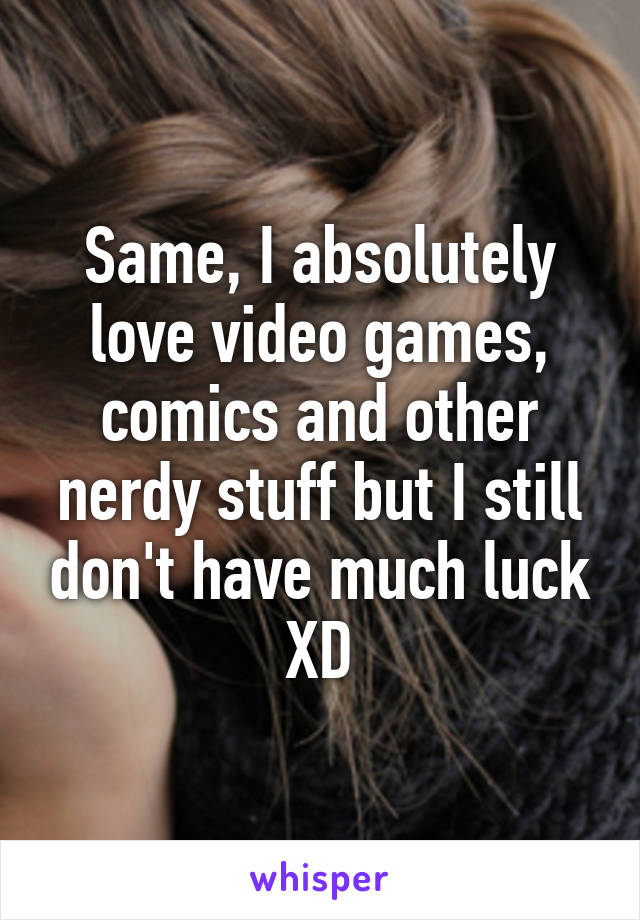 Same, I absolutely love video games, comics and other nerdy stuff but I still don't have much luck XD