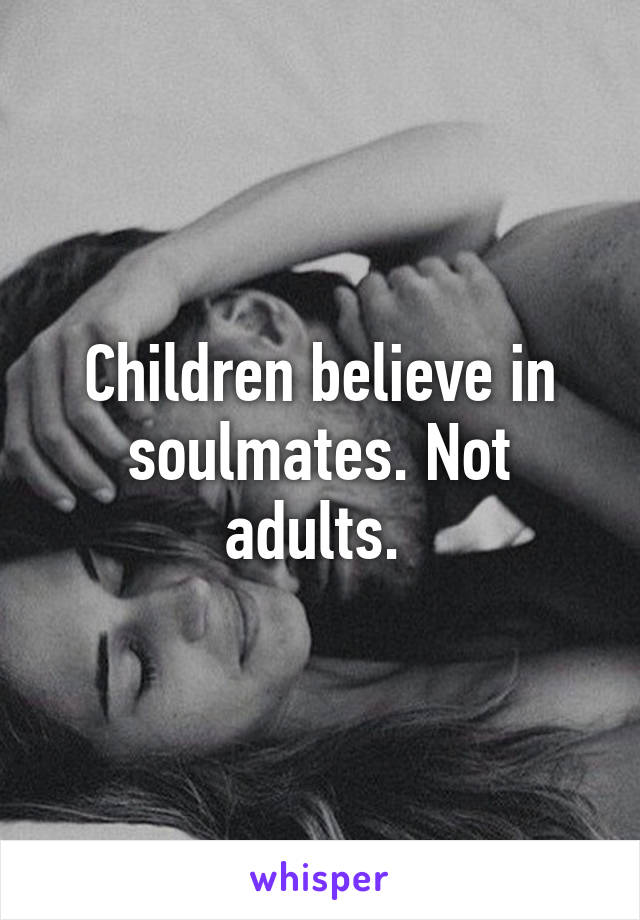 Children believe in soulmates. Not adults. 