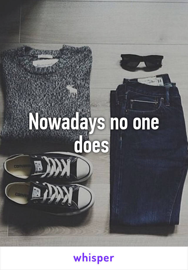 Nowadays no one does 