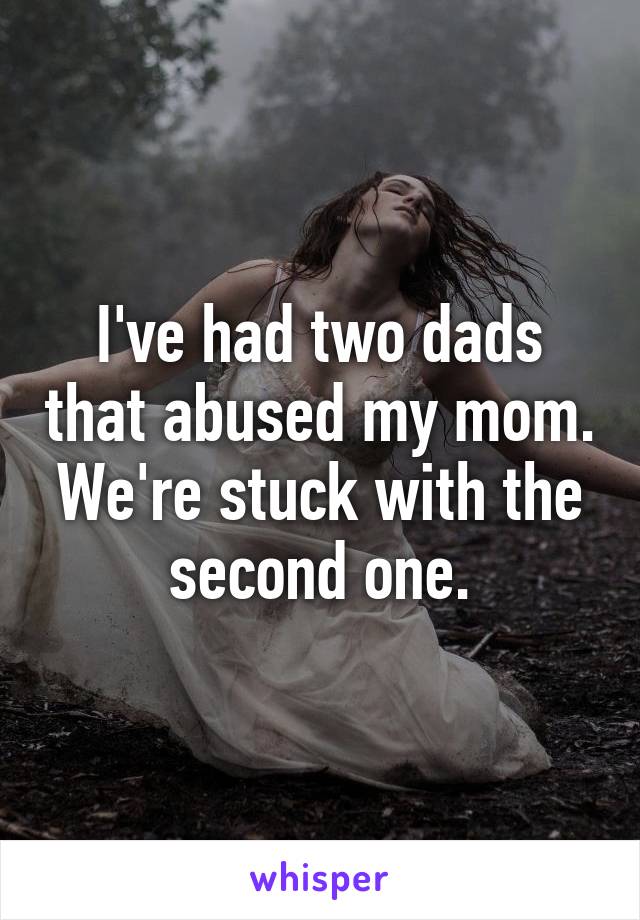 I've had two dads that abused my mom. We're stuck with the second one.