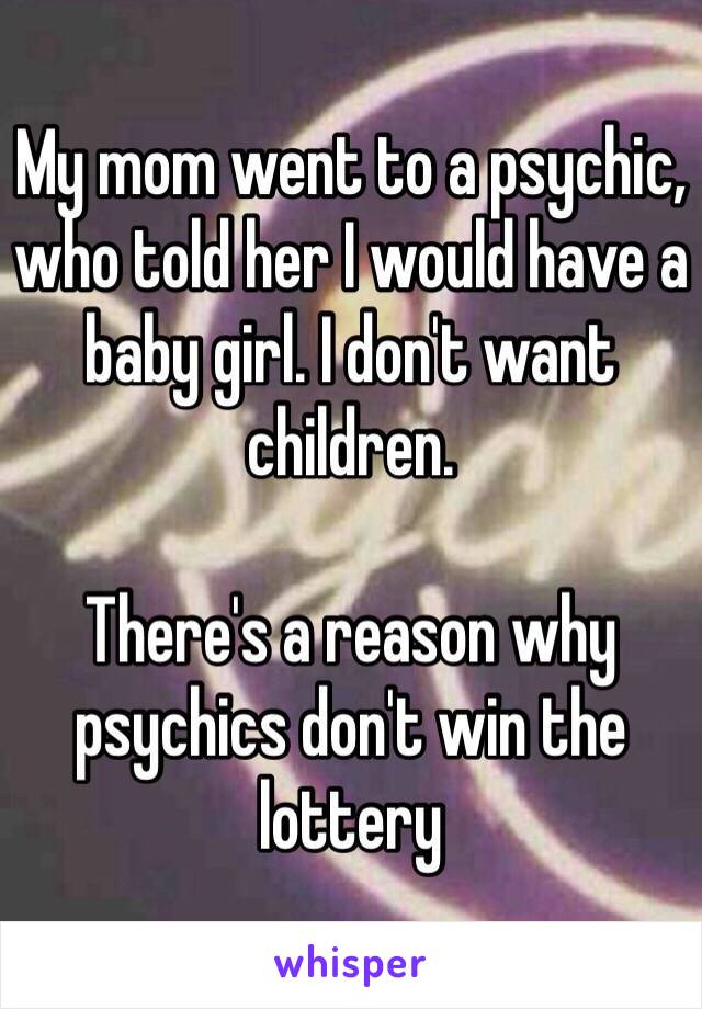 My mom went to a psychic, who told her I would have a baby girl. I don't want children. 

There's a reason why psychics don't win the lottery
