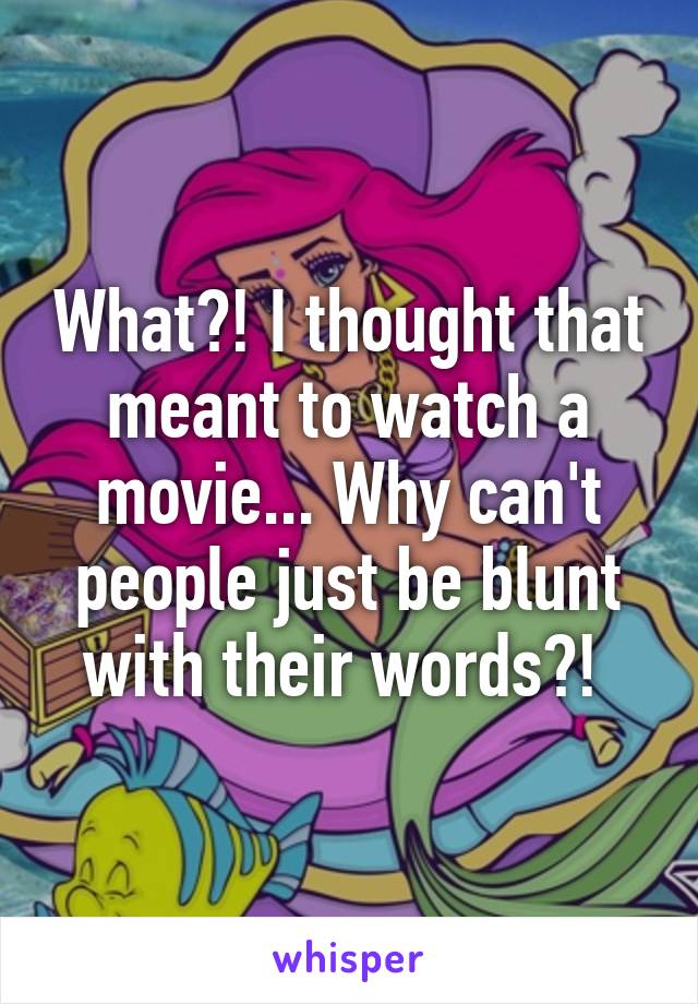 What?! I thought that meant to watch a movie... Why can't people just be blunt with their words?! 