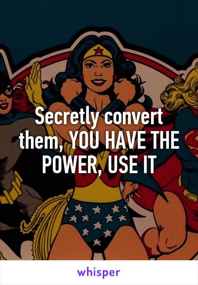 Secretly convert them, YOU HAVE THE POWER, USE IT