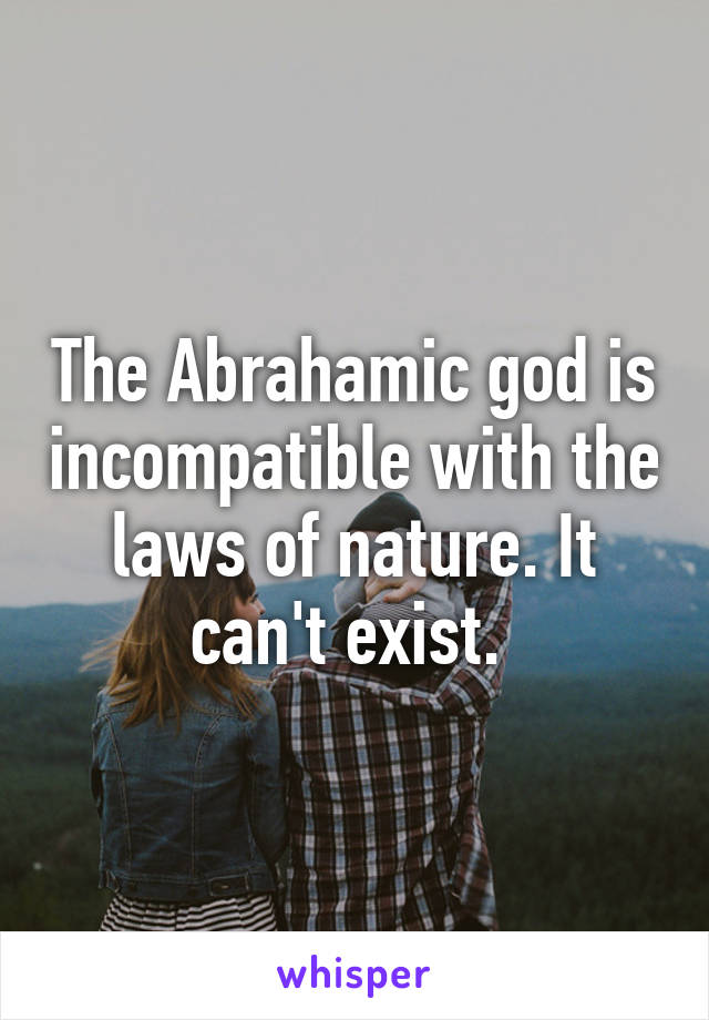 The Abrahamic god is incompatible with the laws of nature. It can't exist. 