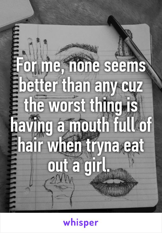 For me, none seems better than any cuz the worst thing is having a mouth full of hair when tryna eat out a girl. 