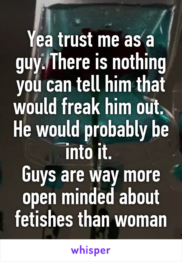 Yea trust me as a guy. There is nothing you can tell him that would freak him out.  He would probably be into it. 
Guys are way more open minded about fetishes than woman