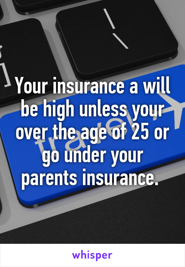 Your insurance a will be high unless your over the age of 25 or go under your parents insurance. 