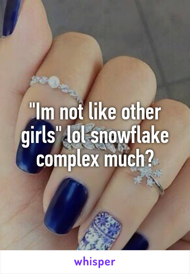 "Im not like other girls" lol snowflake complex much?