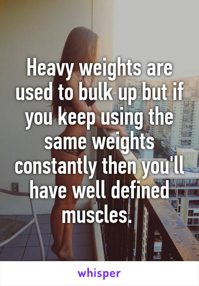 Heavy weights are used to bulk up but if you keep using the same weights constantly then you'll have well defined muscles. 