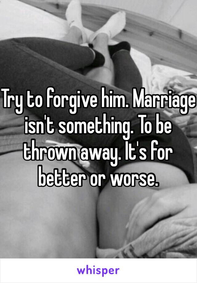 Try to forgive him. Marriage isn't something. To be thrown away. It's for better or worse. 