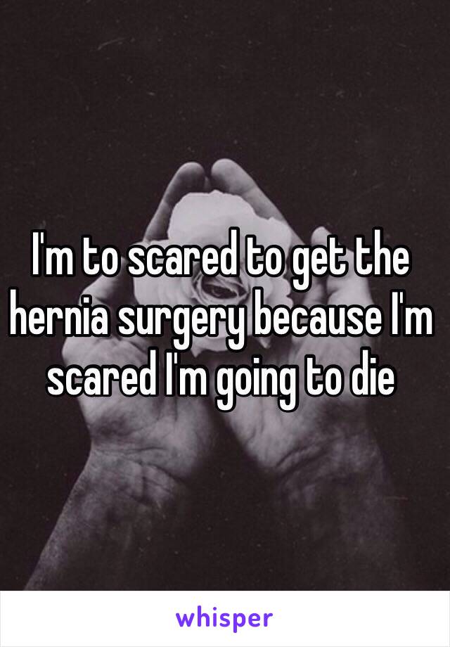 I'm to scared to get the hernia surgery because I'm scared I'm going to die 