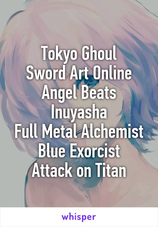 Tokyo Ghoul
Sword Art Online
Angel Beats
Inuyasha
Full Metal Alchemist
Blue Exorcist
Attack on Titan