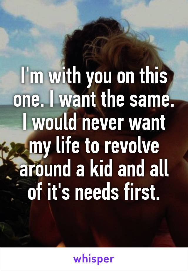 I'm with you on this one. I want the same. I would never want my life to revolve around a kid and all of it's needs first.