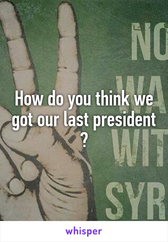 How do you think we got our last president ?