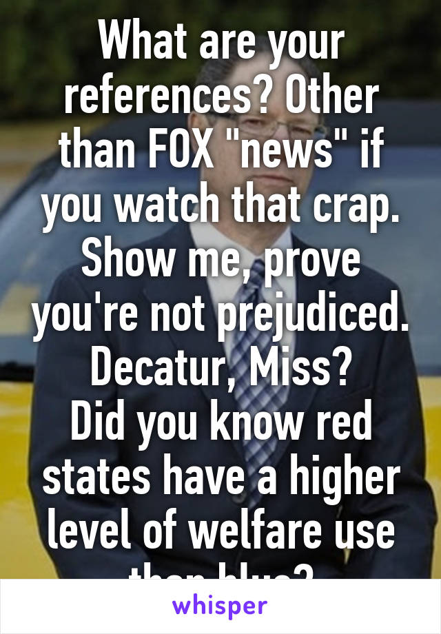 What are your references? Other than FOX "news" if you watch that crap.
Show me, prove you're not prejudiced.
Decatur, Miss?
Did you know red states have a higher level of welfare use than blue?