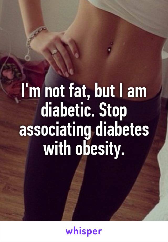 I'm not fat, but I am diabetic. Stop associating diabetes with obesity.