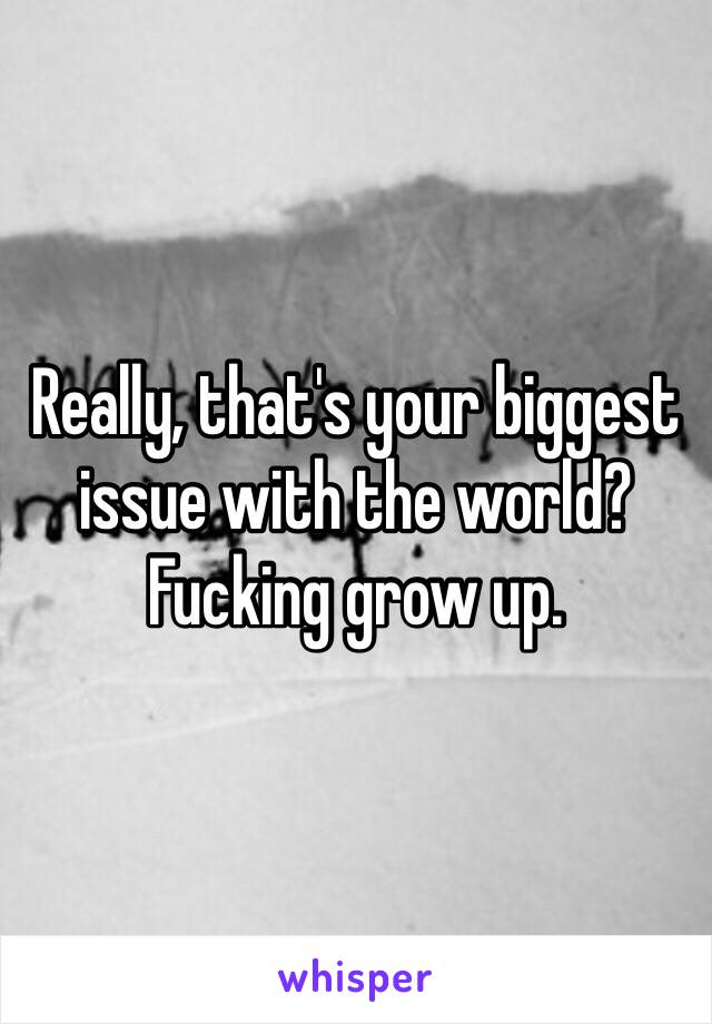 Really, that's your biggest issue with the world? Fucking grow up. 