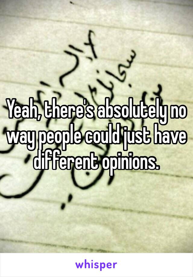 Yeah, there's absolutely no way people could just have different opinions. 