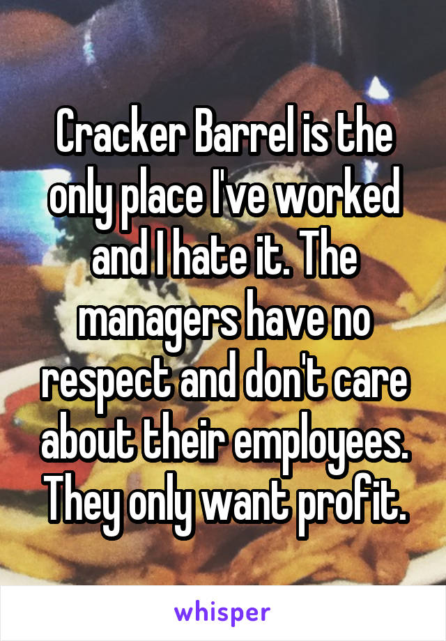 Cracker Barrel is the only place I've worked and I hate it. The managers have no respect and don't care about their employees. They only want profit.