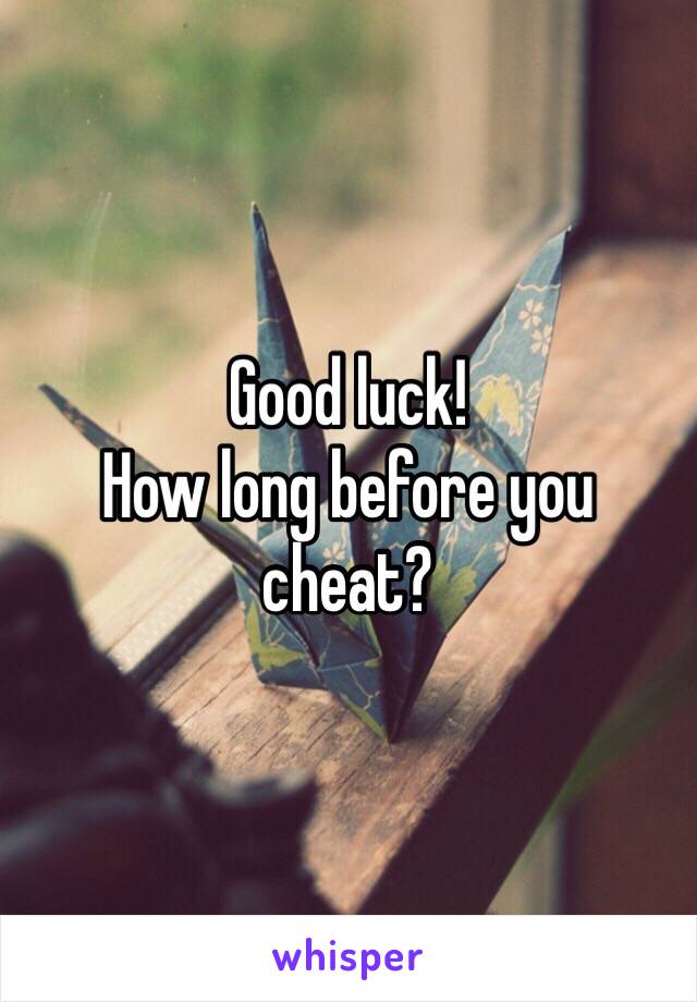 Good luck!
How long before you cheat?