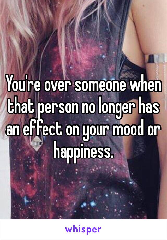 You're over someone when that person no longer has an effect on your mood or happiness. 