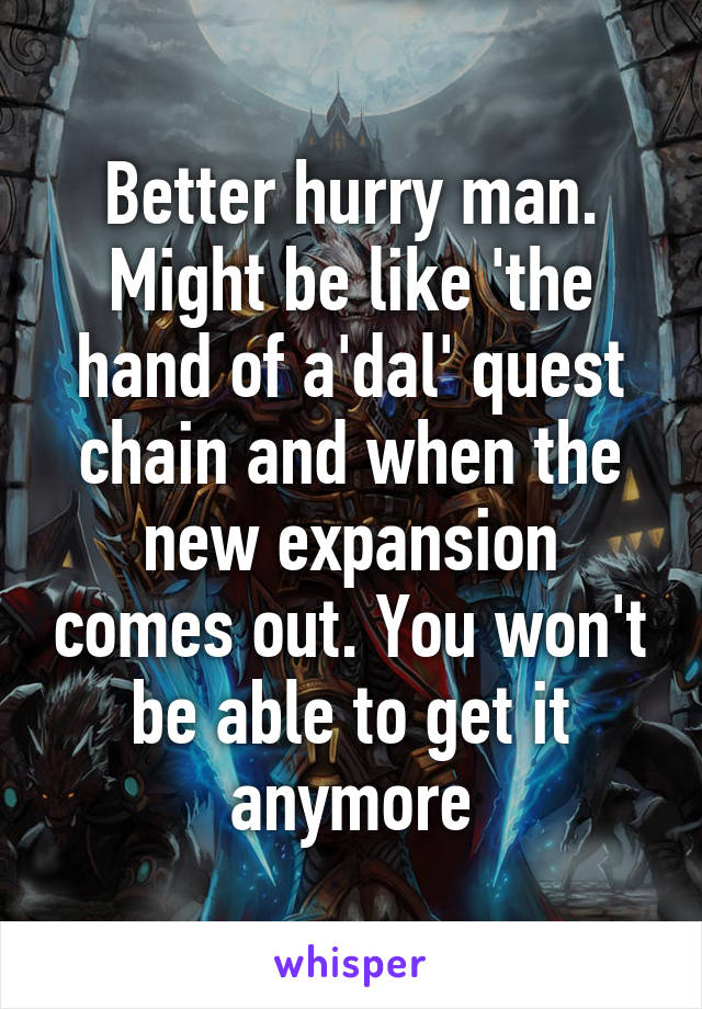 Better hurry man. Might be like 'the hand of a'dal' quest chain and when the new expansion comes out. You won't be able to get it anymore