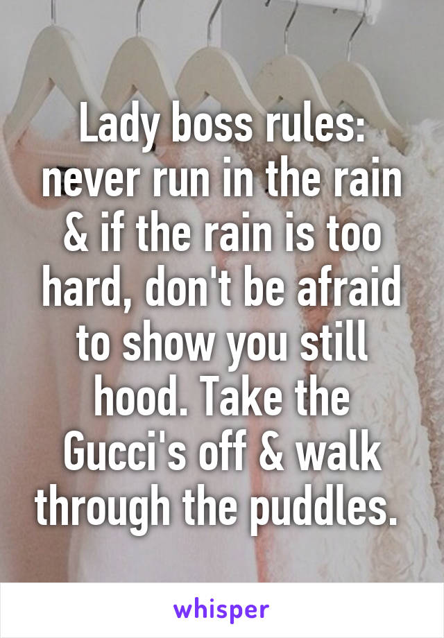 Lady boss rules: never run in the rain & if the rain is too hard, don't be afraid to show you still hood. Take the Gucci's off & walk through the puddles. 