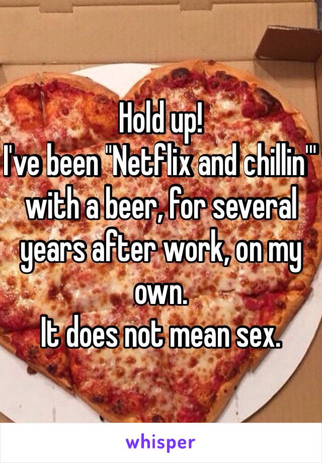 Hold up!
I've been "Netflix and chillin'" with a beer, for several years after work, on my own.
It does not mean sex.