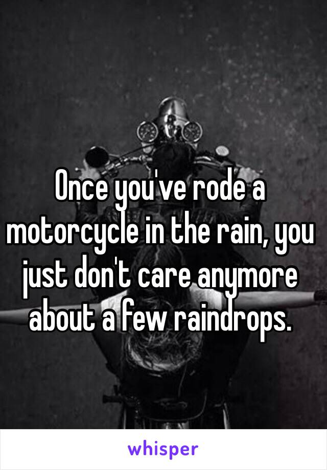 Once you've rode a motorcycle in the rain, you just don't care anymore about a few raindrops. 