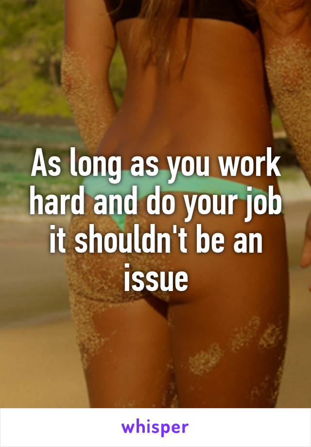 As long as you work hard and do your job it shouldn't be an issue