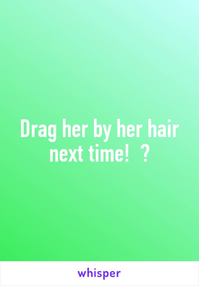 Drag her by her hair next time!  😉