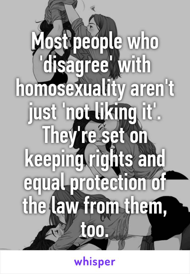 Most people who 'disagree' with homosexuality aren't just 'not liking it'. They're set on keeping rights and equal protection of the law from them, too.