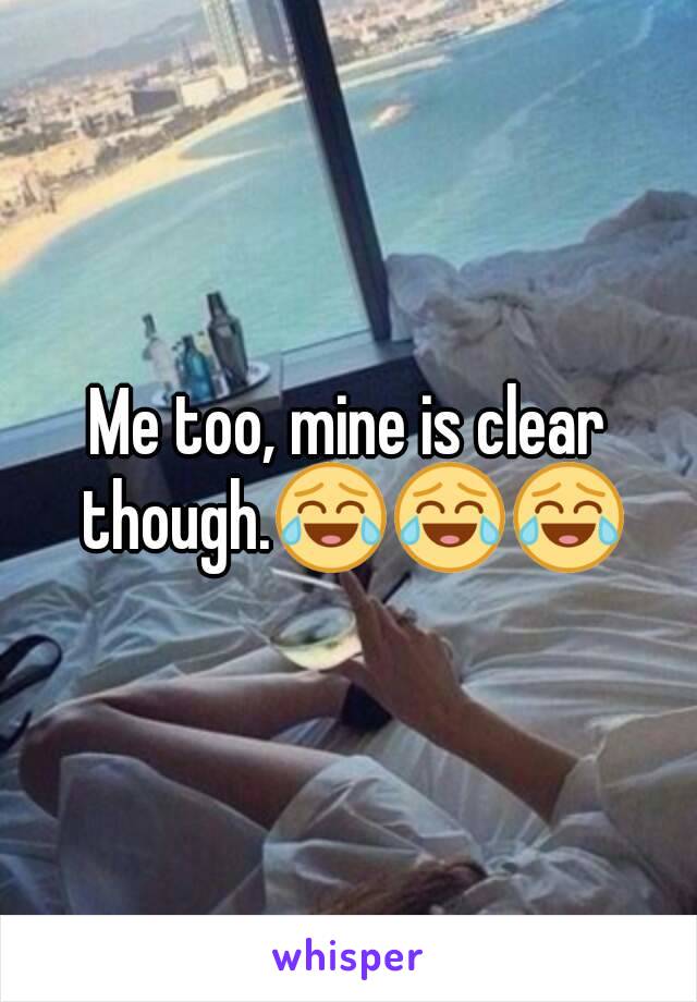 Me too, mine is clear though.😂😂😂