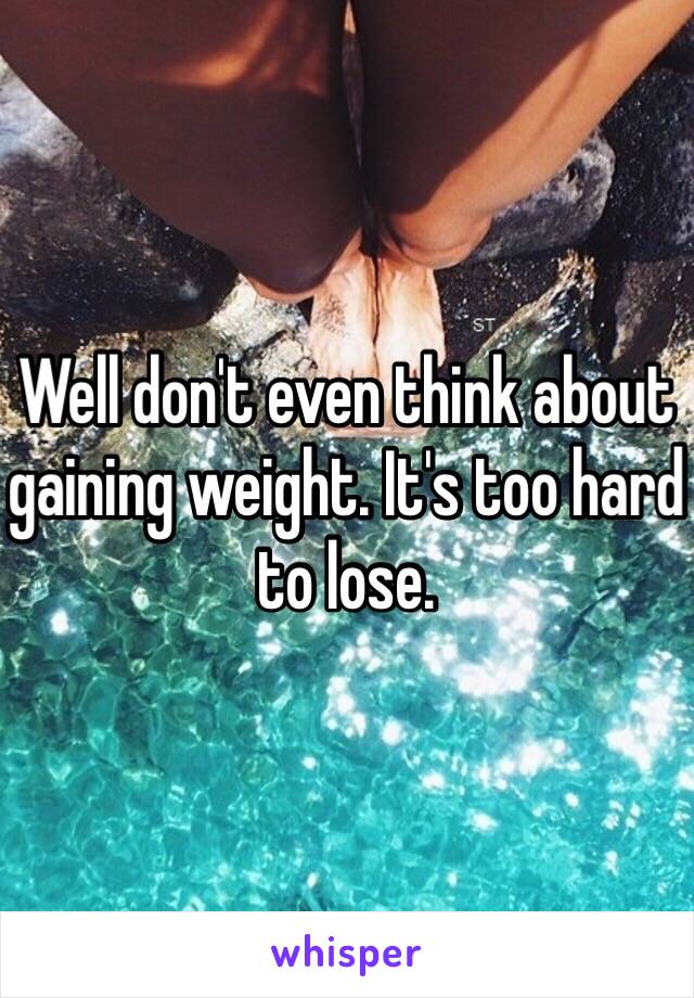 Well don't even think about gaining weight. It's too hard to lose.