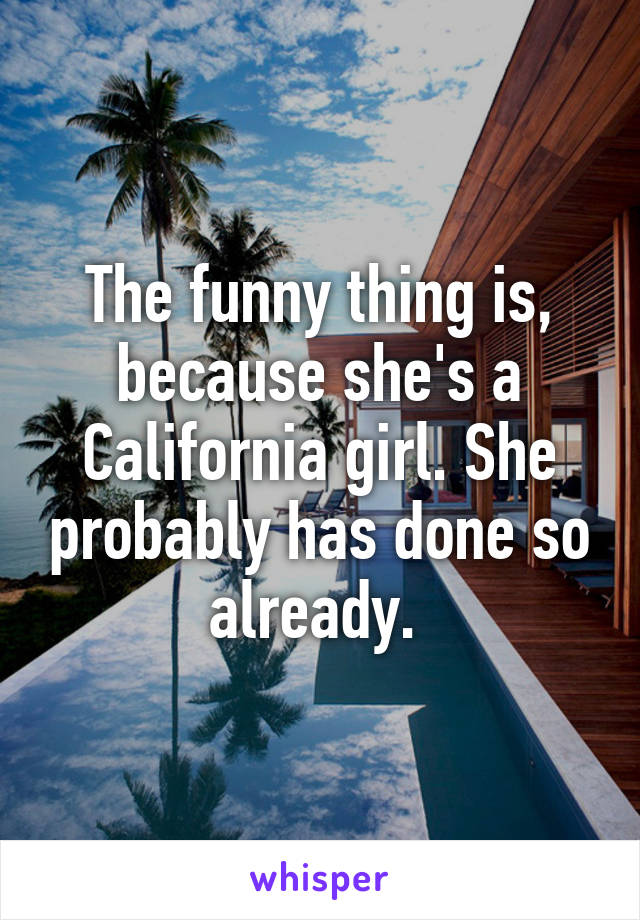 The funny thing is, because she's a California girl. She probably has done so already. 