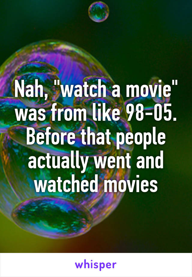 Nah, "watch a movie" was from like 98-05. Before that people actually went and watched movies