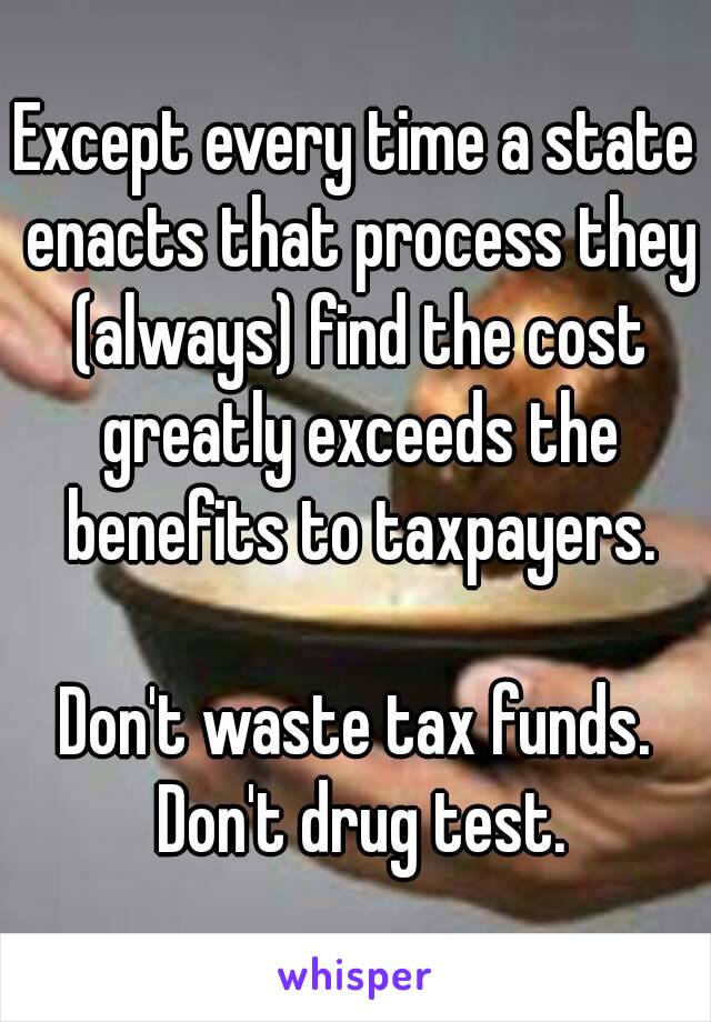 Except every time a state enacts that process they (always) find the cost greatly exceeds the benefits to taxpayers.

Don't waste tax funds. Don't drug test.