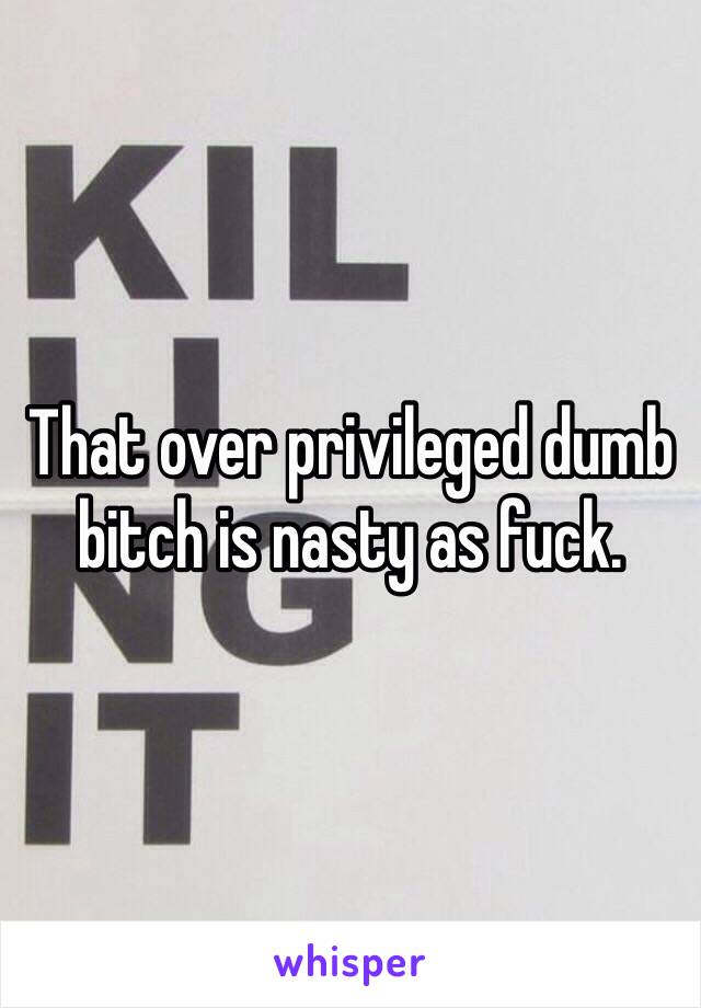 That over privileged dumb bitch is nasty as fuck. 