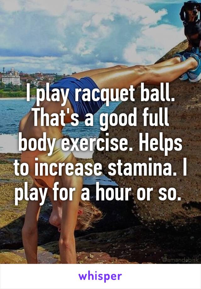 I play racquet ball. That's a good full body exercise. Helps to increase stamina. I play for a hour or so. 