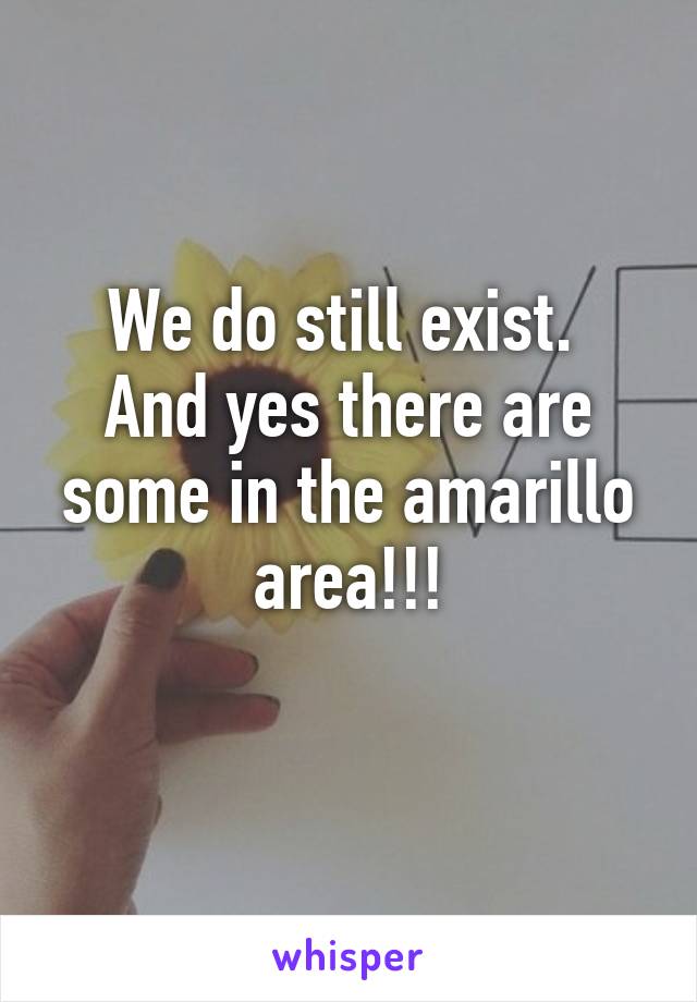 We do still exist. 
And yes there are some in the amarillo area!!!
