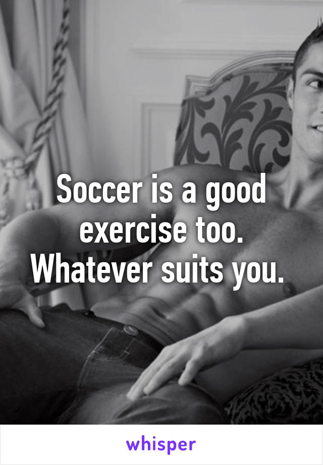 Soccer is a good exercise too. Whatever suits you. 